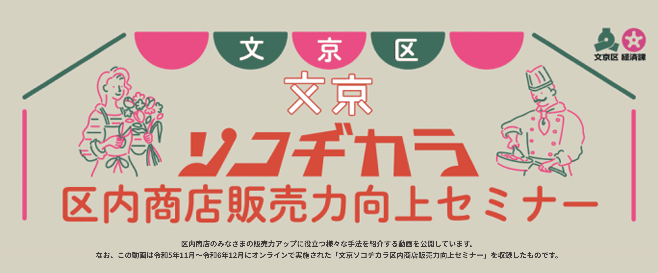 区内商店のみなさまの販売力アップに役立つ様々な手法を紹介する動画を公開しています。なお、この動画は令和5年11月〜令和6年12月にオンラインで実施された「文京ソコヂカラ区内商店販売力向上セミナー」を収録したものです。
